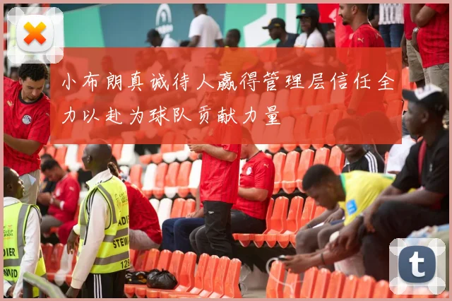 小布朗真诚待人赢得管理层信任全力以赴为球队贡献力量