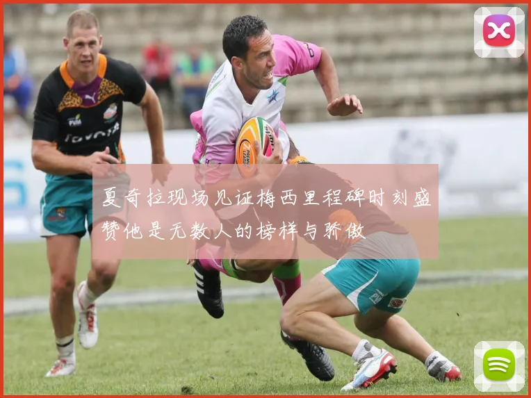 夏奇拉现场见证梅西里程碑时刻盛赞他是无数人的榜样与骄傲