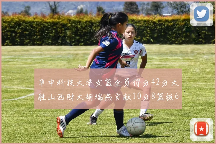 华中科技大学女篮全员得分42分大胜山西财大胡瑞燕贡献10分8篮板6助攻表现出色
