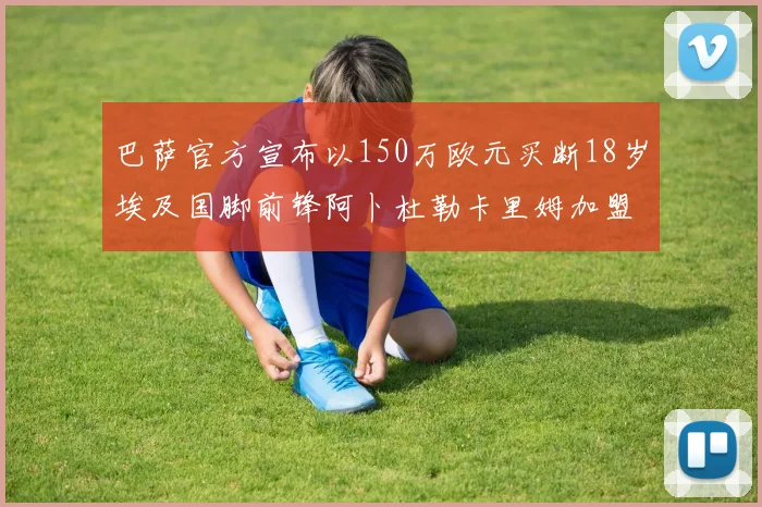 巴萨官方宣布以150万欧元买断18岁埃及国脚前锋阿卜杜勒卡里姆加盟球队