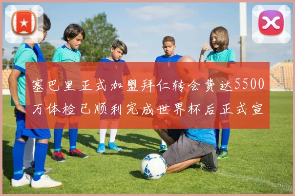 塞巴里正式加盟拜仁转会费达5500万体检已顺利完成世界杯后正式宣布