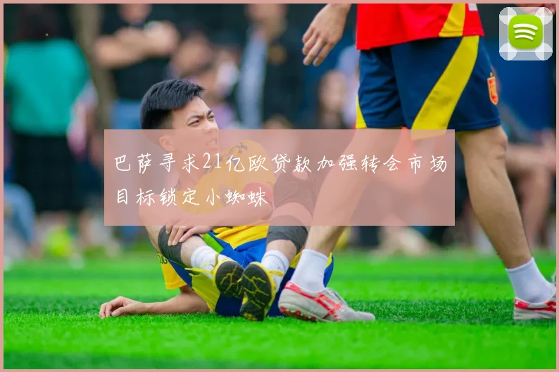 巴萨寻求21亿欧贷款加强转会市场目标锁定小蜘蛛