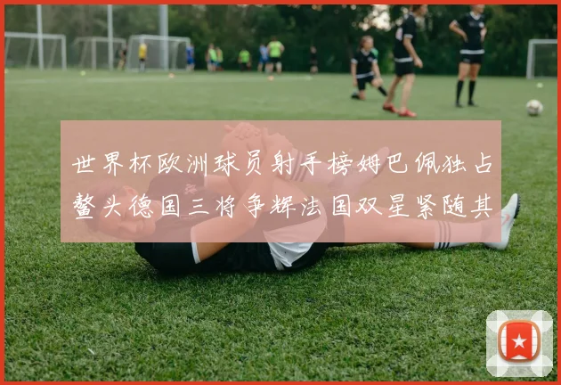 世界杯欧洲球员射手榜姆巴佩独占鳌头德国三将争辉法国双星紧随其后