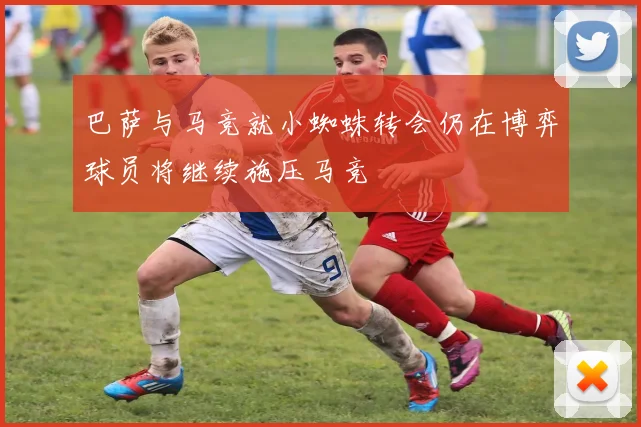 巴萨与马竞就小蜘蛛转会仍在博弈球员将继续施压马竞