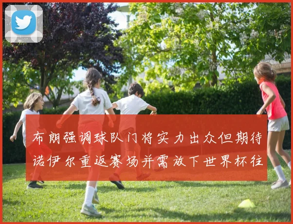 布朗强调球队门将实力出众但期待诺伊尔重返赛场并需放下世界杯往事