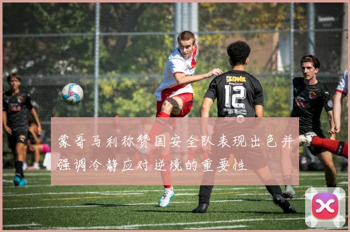 蒙哥马利称赞国安全队表现出色并强调冷静应对逆境的重要性