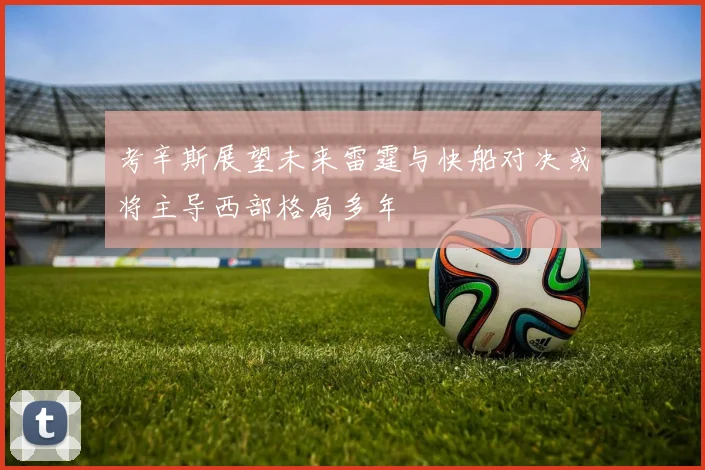考辛斯展望未来雷霆与快船对决或将主导西部格局多年
