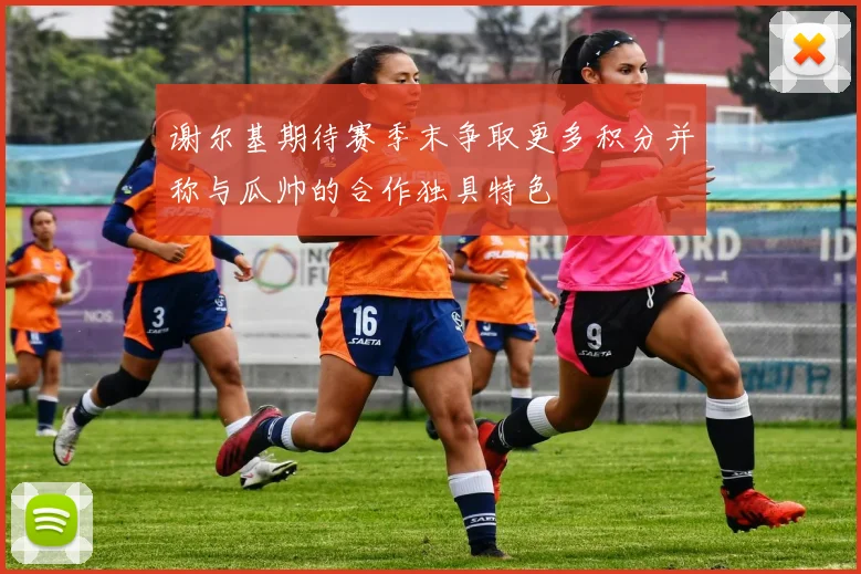 谢尔基期待赛季末争取更多积分并称与瓜帅的合作独具特色