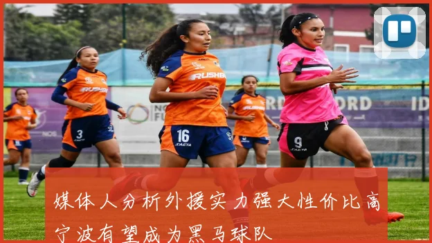 媒体人分析外援实力强大性价比高宁波有望成为黑马球队