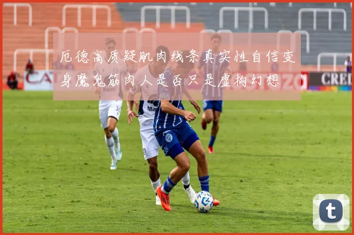 厄德高质疑肌肉线条真实性自信变身魔鬼筋肉人是否只是虚构幻想